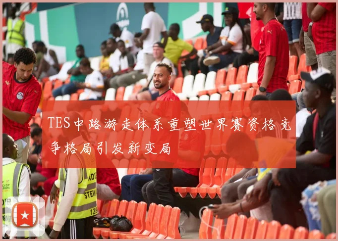 TES中路游走体系重塑世界赛资格竞争格局引发新变局