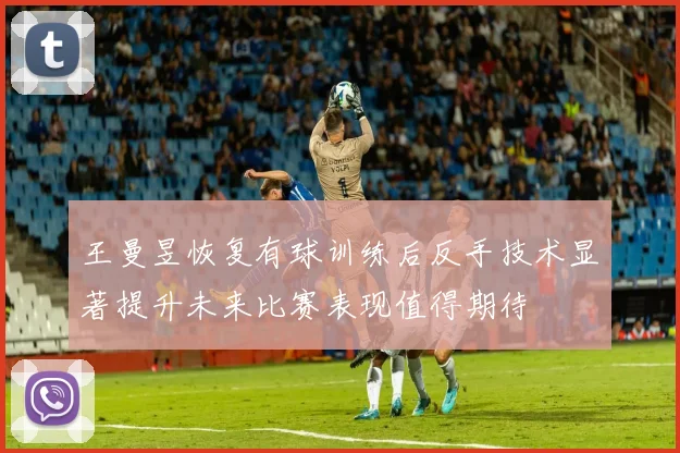 王曼昱恢复有球训练后反手技术显著提升未来比赛表现值得期待