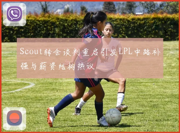 Scout转会谈判重启引发LPL中路补强与薪资结构热议