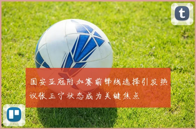 国安亚冠附加赛前锋线选择引发热议张玉宁状态成为关键焦点