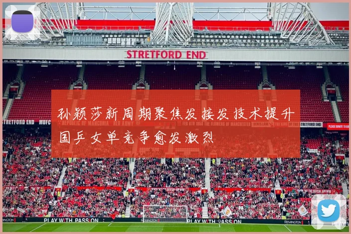 孙颖莎新周期聚焦发接发技术提升国乒女单竞争愈发激烈